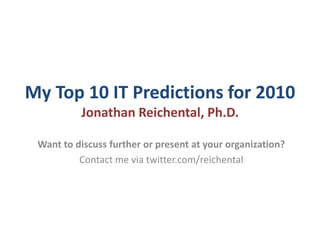 My Top 10 IT Predictions for 2010© 2010 Jonathan Reichental, Ph.D. Want to discuss further or for me to present at your organization? Contact me via twitter.com/reichental 