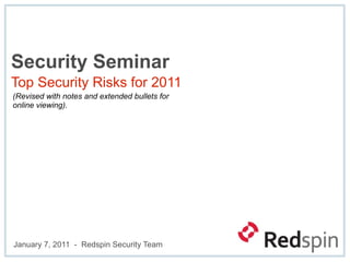Security Seminar
Top Security Risks for 2011
(Revised with notes and extended bullets for
online viewing).




January 7, 2011 - Redspin Security Team
 