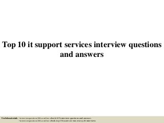 Top 10 it support services interview questions
and answers
Useful materials: • interviewquestions360.com/free-ebook-145-interview-questions-and-answers
• interviewquestions360.com/free-ebook-top-18-secrets-to-win-every-job-interviews
 