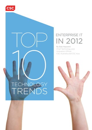 TOP
             ENTERPRISE IT

             IN 2012



10
             By Bob Hayward
             Chief Technology and
             Innovation Officer,
             CSC Australia and CSC Asia




TECHNOLOGY
TRENDS


                                          TO C
 