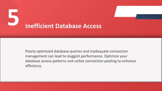 Inefficient Database Access
Poorly optimized database queries and inadequate connection
management can lead to sluggish performance. Optimize your
database access patterns and utilize connection pooling to enhance
efficiency.
5
 