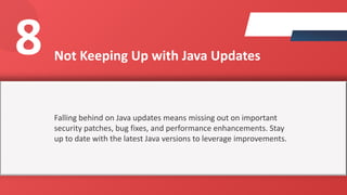Not Keeping Up with Java Updates
Falling behind on Java updates means missing out on important
security patches, bug fixes, and performance enhancements. Stay
up to date with the latest Java versions to leverage improvements.
8
 
