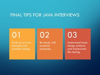 FINAL TIPS FOR JAVA INTERVIEWS
Brush up on core
concepts and
practice coding.
01
Be ready with
practical
examples.
02
Understand basic
design patterns
and frameworks
like Spring.
03
 