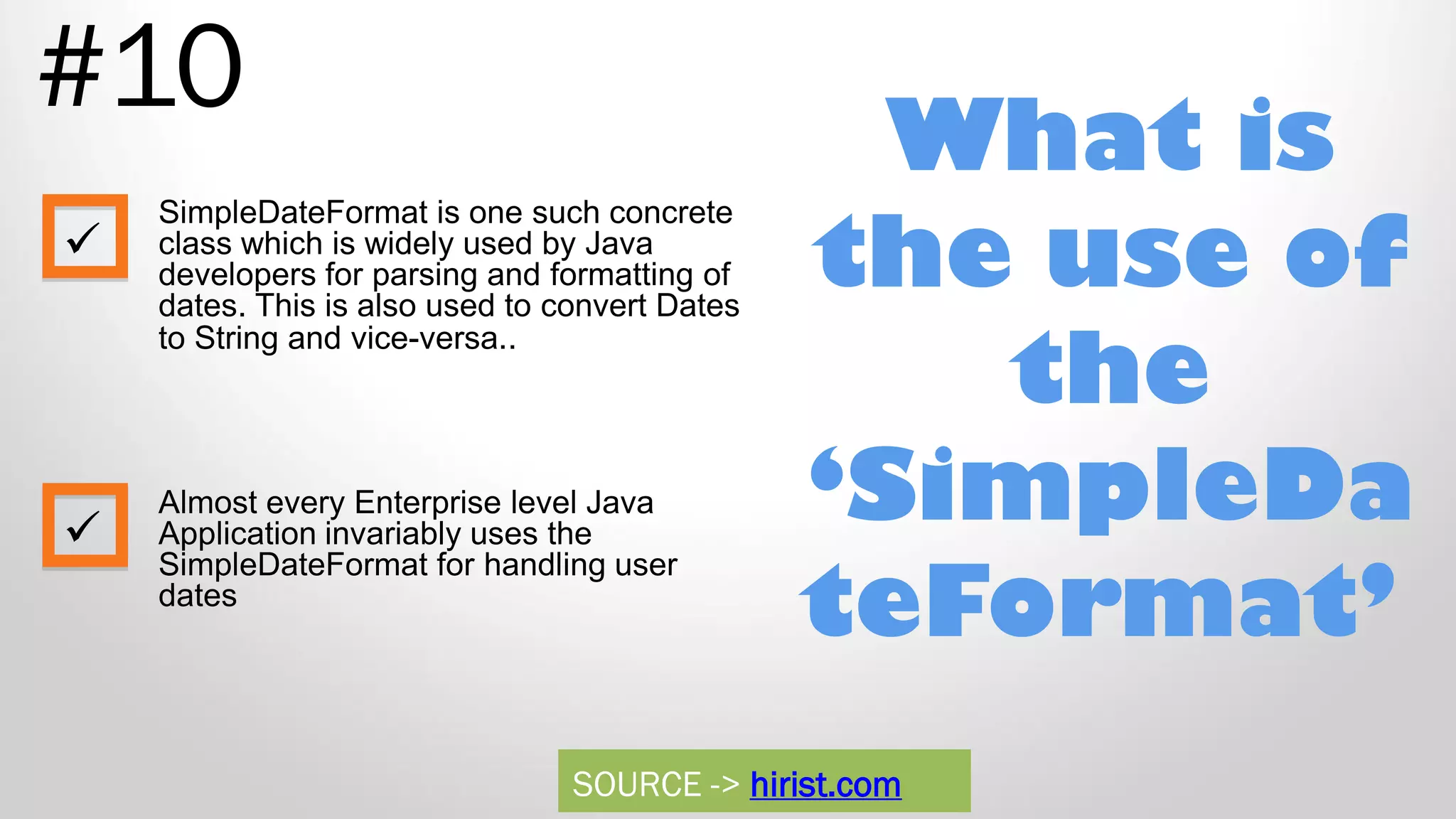 What is the use of the ‘SimpleDa teFormat’ #10 SimpleDateFormat is one such concrete class which is widely used by Java developers for parsing and formatting of dates. This is also used to convert Dates to String and vice-versa.. Almost every Enterprise level Java Application invariably uses the SimpleDateFormat for handling user dates   SOURCE -> hirist.com 