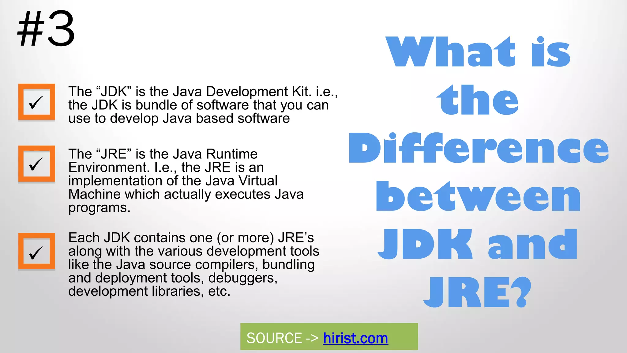 What is the Difference between JDK and JRE? #3 The “JDK” is the Java Development Kit. i.e., the JDK is bundle of software that you can use to develop Java based software The “JRE” is the Java Runtime Environment. I.e., the JRE is an implementation of the Java Virtual Machine which actually executes Java programs. Each JDK contains one (or more) JRE‟s along with the various development tools like the Java source compilers, bundling and deployment tools, debuggers, development libraries, etc.    SOURCE -> hirist.com 