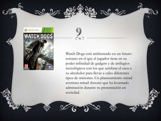 Watch Dogs está ambientado en un futuro
cercano en el que el jugador tiene en su
poder infinidad de gadgets y de artilugios
tecnológicos con los que sembrar el caos a
su alrededor para llevar a cabo diferentes
tipos de misiones. Un planteamiento mitad
aventura mitad shooter que ha levantado
admiración durante su presentación en
sociedad.

 