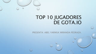 TOP 10 JUGADORES
DE GOTA.IO
PRESENTA: ABEL YARMUK MIRANDA PEDRAZA.
 