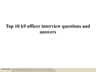 Top 10 k9 officer interview questions and
answers
Useful materials: • interviewquestions360.com/free-ebook-145-interview-questions-and-answers
• interviewquestions360.com/free-ebook-top-18-secrets-to-win-every-job-interviews
 