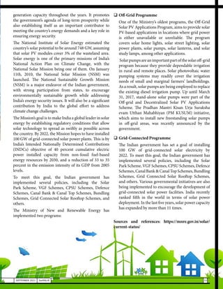 33
SEPTEMBER 2021 SwiftNLift
generation capacity throughout the years. It promotes
the government’s agenda of long-term prosperity while
also establishing itself as an important contributor to
meeting the country’s energy demands and a key role in
ensuring energy security.
The National Institute of Solar Energy estimated the
country’s solar potential to be around 748 GW, assuming
that solar PV modules cover 3% of the wasteland area.
Solar energy is one of the primary missions of India’s
National Action Plan on Climate Change, with the
National Solar Mission being one of them. On January
11th, 2010, the National Solar Mission (NSM) was
launched. The National Sustainable Growth Mission
(NSM) is a major endeavor of the Indian government,
with strong participation from states, to encourage
environmentally sustainable growth while addressing
India’s energy security issues. It will also be a significant
contribution by India to the global effort to address
climate change challenges.
The Mission’s goal is to make India a global leader in solar
energy by establishing regulatory conditions that allow
solar technology to spread as swiftly as possible across
the country. By 2022, the Mission hopes to have installed
100 GW of grid-connected solar power plants. This is by
India’s Intended Nationally Determined Contributions
(INDCs) objective of 40 percent cumulative electric
power installed capacity from non-fossil fuel-based
energy resources by 2030, and a reduction of 33 to 35
percent in the emission intensity of its GDP from 2005
levels.
To meet this goal, the Indian government has
implemented several policies, including the Solar
Park Scheme, VGF Schemes, CPSU Schemes, Defence
Schemes, Canal Bank & Canal Top Schemes, Bundling
Schemes, Grid Connected Solar Rooftop Schemes, and
others.
The Ministry of New and Renewable Energy has
implemented two programs:
	Off-Grid Programme
	 One of the Ministry’s oldest programs, the Off-Grid
Solar PV Applications Program, aims to provide solar
PV-based applications in locations where grid power
is either unavailable or unreliable. The program
covers solar home lights, solar street lighting, solar
power plants, solar pumps, solar lanterns, and solar
study lamps, among other applications.
	 Solarpumpsareanimportantpartofthesolaroff-grid
program because they provide dependable irrigation
in rural and remote places. Solar photovoltaic water
pumping systems may readily cover the irrigation
needs of small and marginal farmers’ landholdings.
As a result, solar pumps are being employed to replace
the existing diesel irrigation pump. Up until March
31, 2017, stand-alone solar pumps were part of the
Off-grid and Decentralized Solar PV Applications
Scheme. The Pradhan Mantri Kisan Urja Suraksha
evam Utthan Mahabhiyan (PM KUSUM) initiative,
which aims to install new freestanding solar pumps
in off-grid areas, was recently announced by the
government.
	Grid-Connected Programme
	 The Indian government has set a goal of installing
100 GW of grid-connected solar electricity by
2022. To meet this goal, the Indian government has
implemented several policies, including the Solar
Park Scheme, VGF Schemes, CPSU Schemes, Defence
Schemes, Canal Bank & Canal Top Schemes, Bundling
Schemes, Grid Connected Solar Rooftop Schemes,
and others. Various governmental initiatives are also
being implemented to encourage the development of
grid-connected solar power facilities. India recently
ranked fifth in the world in terms of solar power
deployment. In the last five years, solar power capacity
has expanded by more than 11 times.
Sources and references: https://mnre.gov.in/solar/
current-status/
 
