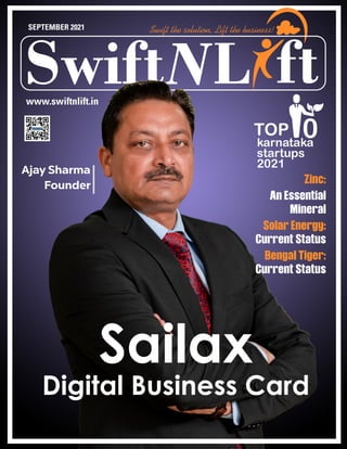 L
Swift ft
Swift the solution, Lift the business!
SEPTEMBER 2021
Sailax
Digital Business Card
www.swiftnlift.in
karnataka
startups
2021
0
TOP
Ajay Sharma
Founder Zinc:
An Essential
Mineral
Solar Energy:
Current Status
Bengal Tiger:
Current Status
 