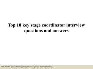 Top 10 key stage coordinator interview
questions and answers
Useful materials: • interviewquestions360.com/free-ebook-145-interview-questions-and-answers
• interviewquestions360.com/free-ebook-top-18-secrets-to-win-every-job-interviews
 