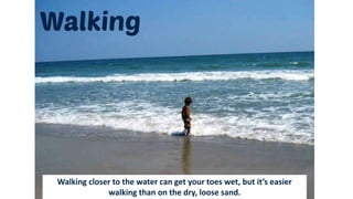 Walking closer to the water can get your toes wet, but it’s easier
walking than on the dry, loose sand.
 