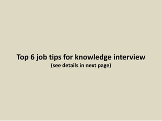 Top 6 job tips for knowledge interview
(see details in next page)
 