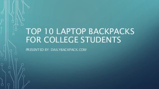 TOP 10 LAPTOP BACKPACKS
FOR COLLEGE STUDENTS
PRESENTED BY: DAILYBACKPACK.COM
 