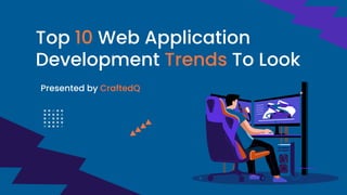 Top 10 Web Application
Development Trends To Look
Presented by CraftedQ
 