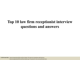 Top 10 law firm receptionist interview
questions and answers
Useful materials: • interviewquestions360.com/free-ebook-145-interview-questions-and-answers
• interviewquestions360.com/free-ebook-top-18-secrets-to-win-every-job-interviews
 