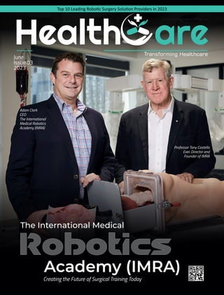 Adam Clark
CEO
The International
Medical Robotics
Academy (IMRA)
June
Issue 03
2023
Robotics
Academy (IMRA)
Creating the Future of Surgical Training Today
The International Medical
Health are
www.healthcareeverything.com
Transforming Healthcare
Top 10 Leading Robo c Surgery Solu on Providers in 2023
Professor Tony Costello
Exec Director and
Founder of IMRA
 