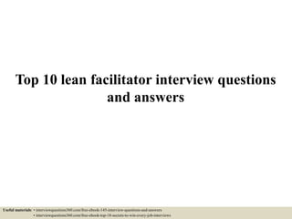 Top 10 lean facilitator interview questions
and answers
Useful materials: • interviewquestions360.com/free-ebook-145-interview-questions-and-answers
• interviewquestions360.com/free-ebook-top-18-secrets-to-win-every-job-interviews
 