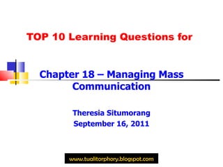 TOP 10 Learning Questions for Chapter 18 – Managing Mass Communication Theresia Situmorang September 16, 2011 www.tualitorphory.blogspot.com 