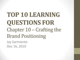 TOP 10 LEARNING QUESTIONS FORChapter 10 – Crafting the Brand Positioning Jay Sarmiento Dec 16, 2010 