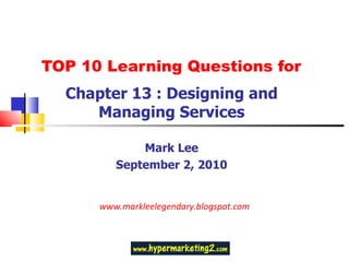 TOP 10 Learning Questions for Chapter 13 : Designing and Managing Services Mark Lee September 2, 2010 www.markleelegendary.blogspot.com 