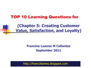 TOP 10 Learning Questions for (Chapter 5: Creating Customer Value, Satisfaction, and Loyalty) Francine Luanne M Collantes September 2011 http://francollantes.blogspot.com 