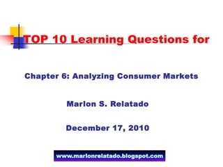 TOP 10 Learning Questions for


Chapter 6: Analyzing Consumer Markets


         Marlon S. Relatado


        December 17, 2010


      www.marlonrelatado.blogspot.com
 