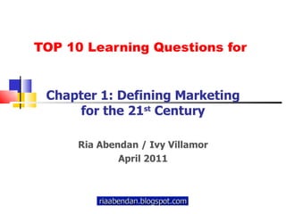 TOP 10 Learning Questions for Chapter 1: Defining Marketing for the 21 st  Century Ria Abendan / Ivy Villamor April 2011 