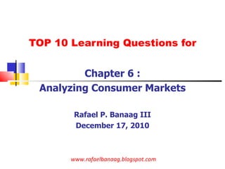 TOP 10 Learning Questions for Chapter 6 : Analyzing Consumer Markets Rafael P. Banaag III December 17, 2010 www.rafaelbana...