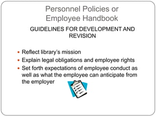 Personnel Policies or
Employee Handbook
GUIDELINES FOR DEVELOPMENT AND
REVISION
 Reflect library’s mission
 Explain lega...