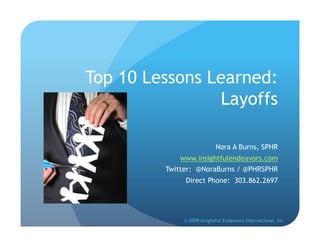 Top 10 Lessons Learned:
                Layoffs

                            Nora A Burns, SPHR
             www.insightfulendeavors.com
         Twitter: @NoraBurns / @PHRSPHR
              Direct Phone: 303.862.2697




              © 2009 Insightful Endeavors International, Inc
 