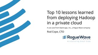 1
Top 10 lessons learned
from deploying Hadoop
in a private cloud
A use case from OpenLogic, Inc., a Rogue Wave company
Rod Cope, CTO
 