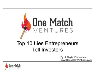 Top 10 Lies Entrepreneurs
Tell Investors
By: J. Skyler Fernandes
www.OneMatchVentures.com
 