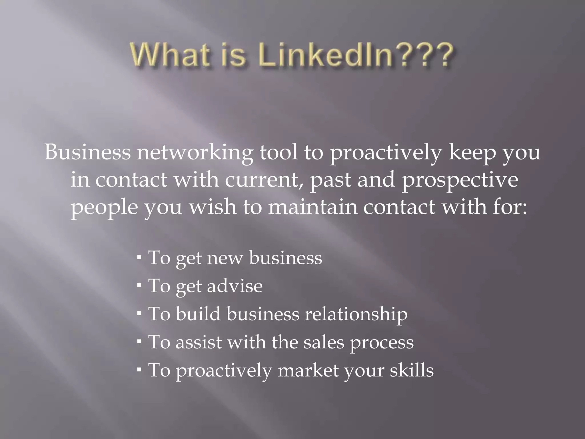 What is LinkedIn???Business networking tool to proactively keep you in contact with current, past and prospective people you wish to maintain contact with for:To get new businessTo get adviseTo build business relationshipTo assist with the sales processTo proactively market your skills