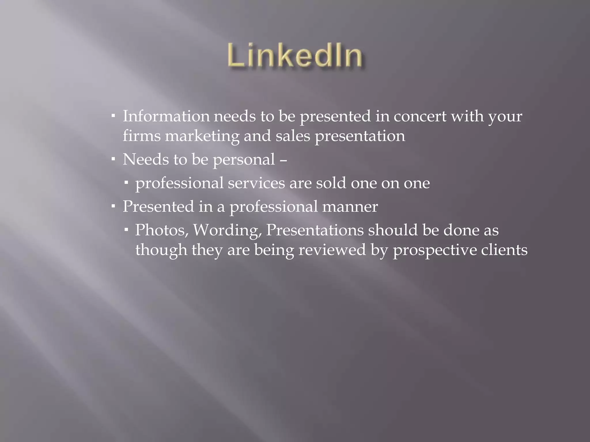 LinkedIn Information needs to be presented in concert with your firms marketing and sales presentationNeeds to be personal – professional services are sold one on onePresented in a professional manner Photos, Wording, Presentations should be done as though they are being reviewed by prospective clients