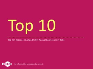 Top Ten Reasons to Attend CIRI’s
Annual Conference in 2014
Top 10
Be informed. Be connected. Be current.
 