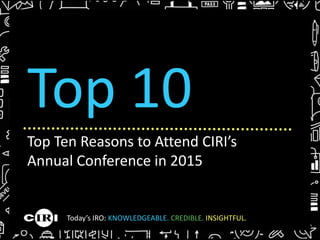 Top Ten Reasons to Attend CIRI’s
Annual Conference in 2015
Top 10
Today’s IRO: KNOWLEDGEABLE. CREDIBLE. INSIGHTFUL.
 