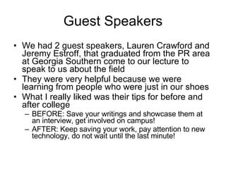 Guest Speakers <ul><li>We had 2 guest speakers, Lauren Crawford and Jeremy Estroff, that graduated from the PR area at Geo...