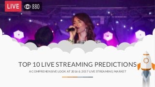 TOP 10 LIVE STREAMING PREDICTIONS
A COMPREHENSIVE LOOK AT 2016 & 2017 LIVE STREAMING MARKET
 