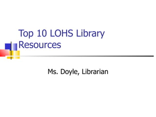 Top 10 LOHS Library
Resources

      Ms. Doyle, Librarian
 