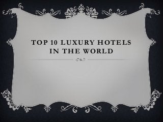 TOP 10 LUXURY HOTELS
IN THE WORLD
 