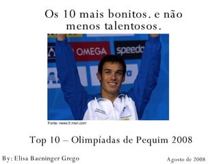 Top 10 – Olimpíadas de Pequim 2008 Os 10 mais bonitos. e não menos talentosos. Agosto de 2008 By: Elisa Baeninger Grego Fonte: news.fr.msn.com 