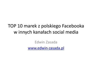 TOP 10 marek z polskiego Facebooka
w innych kanałach social media
Edwin Zasada
www.edwin-zasada.pl
 