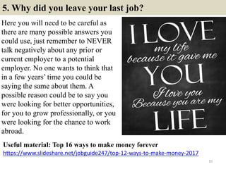 5. Why did you leave your last job?
Here you will need to be careful as
there are many possible answers you
could use, jus...
