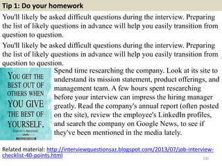 Tip 1: Do your homework
You'll likely be asked difficult questions during the interview. Preparing
the list of likely ques...