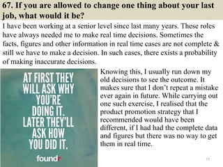67. If you are allowed to change one thing about your last
job, what would it be?
I have been working at a senior level si...
