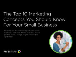 The Top 10 Marketing
Concepts You Should Know
For Your Small Business
Handling all the marketing for your small
business? Not sure where to start? We’ve
got the top 10 things to get you on the
right track.

 