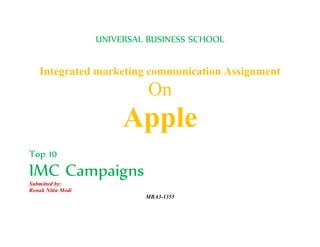UNIVERSAL BUSINESS SCHOOL
Integrated marketing communication Assignment
On
Apple
Top 10
IMC Campaigns
Submitted by:
Ronak Nitin Modi
MBA3-1355
 