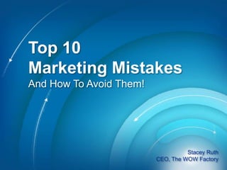 Top 10 Marketing MistakesAnd How To Avoid Them! Stacey Ruth CEO, The WOW Factory 