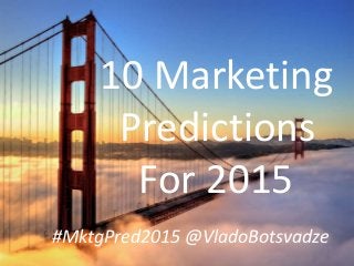 10 Marketing
Predictions
For 2015
#MktgPred2015 @VladoBotsvadze
 